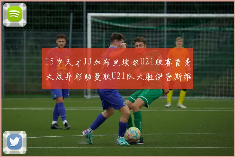 15岁天才JJ加布里埃尔U21联赛首秀大放异彩助曼联U21队大胜伊普斯维奇
